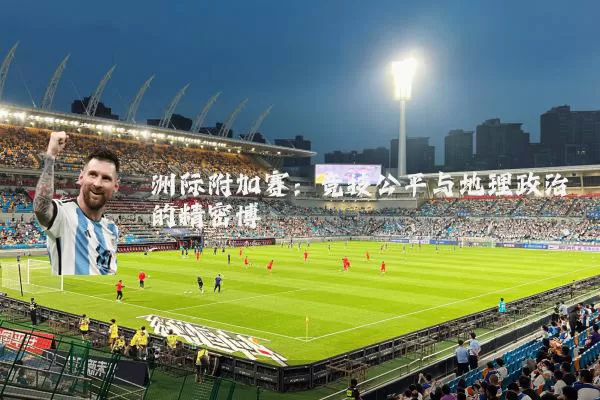洲际附加赛：竞技公平与地理政治的精密博弈
