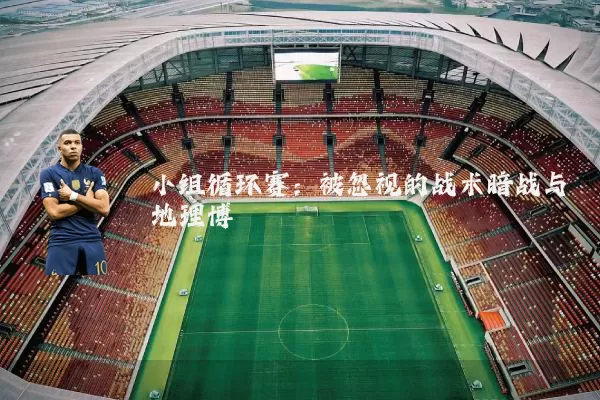 小组循环赛：被忽视的战术暗战与地理博弈