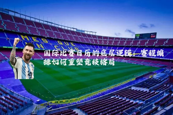 国际比赛日历的底层逻辑：赛程编排如何重塑竞技格局