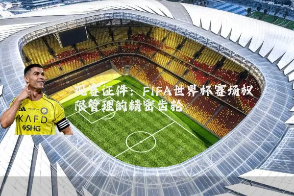 观赛证件：FIFA世界杯赛场权限管理的精密齿轮