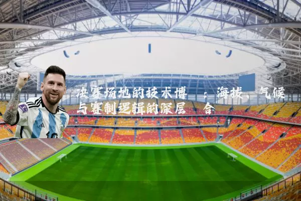 决赛场地的技术博弈：海拔、气候与赛制逻辑的深层耦合