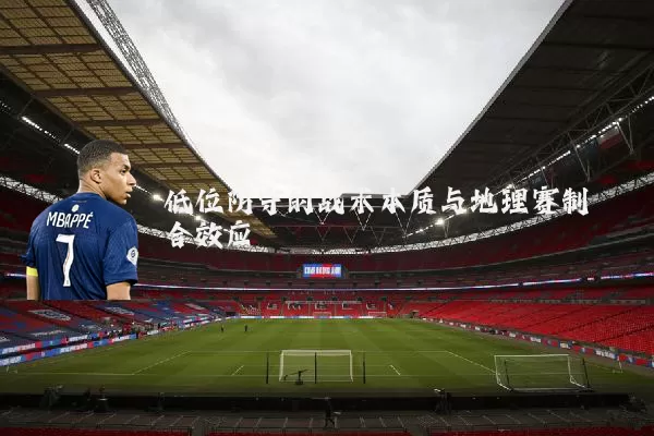 低位防守的战术本质与地理赛制耦合效应